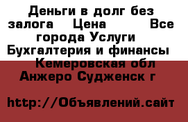 Деньги в долг без залога  › Цена ­ 100 - Все города Услуги » Бухгалтерия и финансы   . Кемеровская обл.,Анжеро-Судженск г.